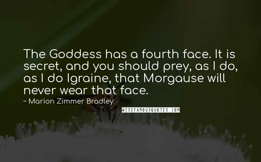 Marion Zimmer Bradley Quotes: The Goddess has a fourth face. It is secret, and you should prey, as I do, as I do Igraine, that Morgause will never wear that face.