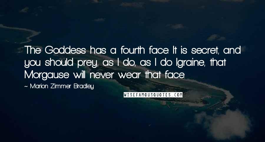 Marion Zimmer Bradley Quotes: The Goddess has a fourth face. It is secret, and you should prey, as I do, as I do Igraine, that Morgause will never wear that face.