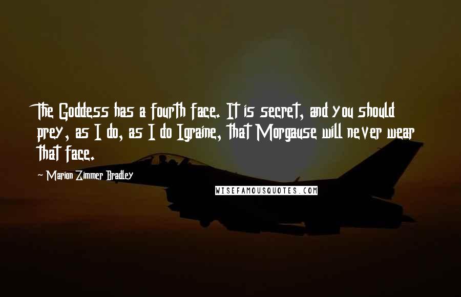 Marion Zimmer Bradley Quotes: The Goddess has a fourth face. It is secret, and you should prey, as I do, as I do Igraine, that Morgause will never wear that face.