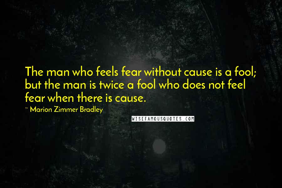 Marion Zimmer Bradley Quotes: The man who feels fear without cause is a fool; but the man is twice a fool who does not feel fear when there is cause.