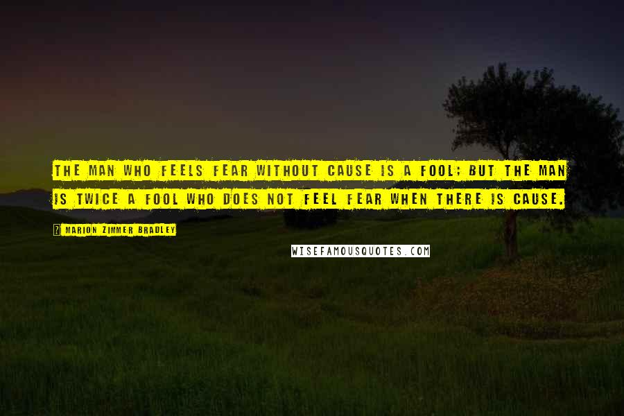 Marion Zimmer Bradley Quotes: The man who feels fear without cause is a fool; but the man is twice a fool who does not feel fear when there is cause.