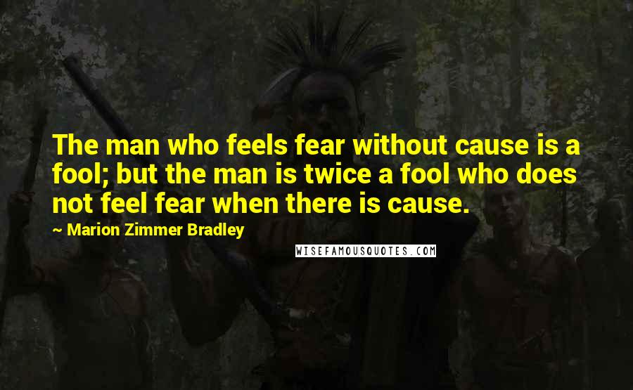 Marion Zimmer Bradley Quotes: The man who feels fear without cause is a fool; but the man is twice a fool who does not feel fear when there is cause.