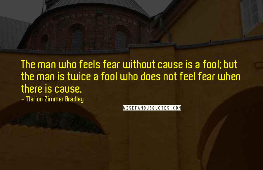 Marion Zimmer Bradley Quotes: The man who feels fear without cause is a fool; but the man is twice a fool who does not feel fear when there is cause.