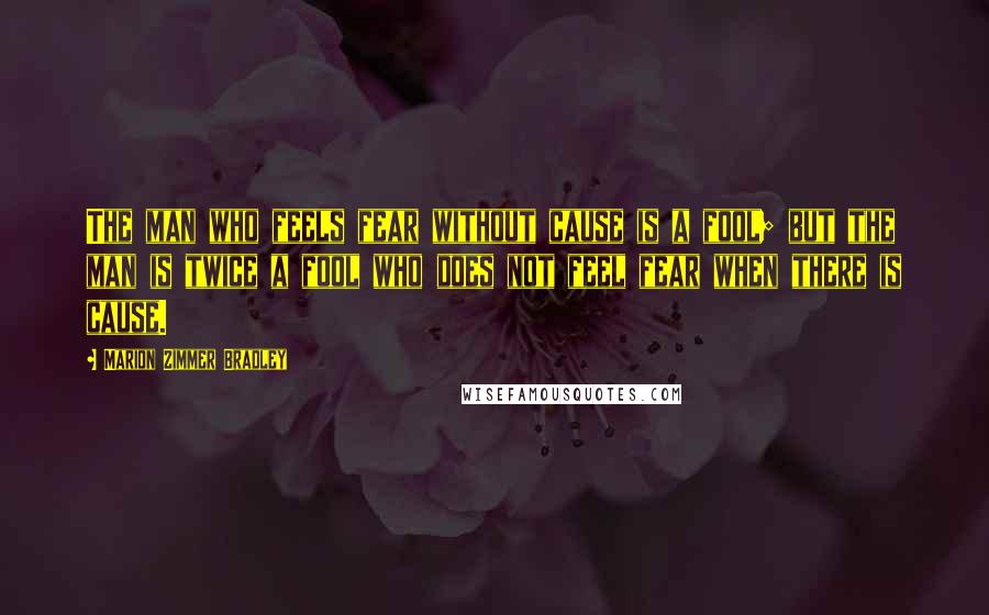 Marion Zimmer Bradley Quotes: The man who feels fear without cause is a fool; but the man is twice a fool who does not feel fear when there is cause.