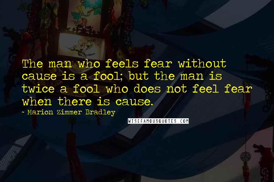 Marion Zimmer Bradley Quotes: The man who feels fear without cause is a fool; but the man is twice a fool who does not feel fear when there is cause.