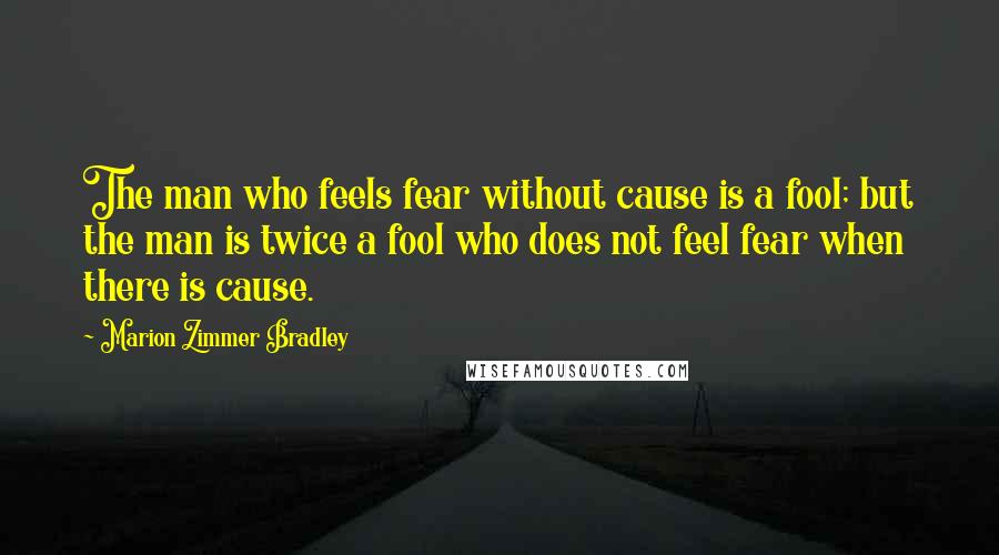Marion Zimmer Bradley Quotes: The man who feels fear without cause is a fool; but the man is twice a fool who does not feel fear when there is cause.