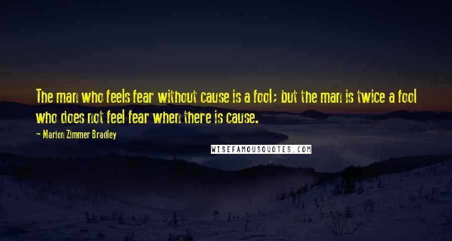 Marion Zimmer Bradley Quotes: The man who feels fear without cause is a fool; but the man is twice a fool who does not feel fear when there is cause.