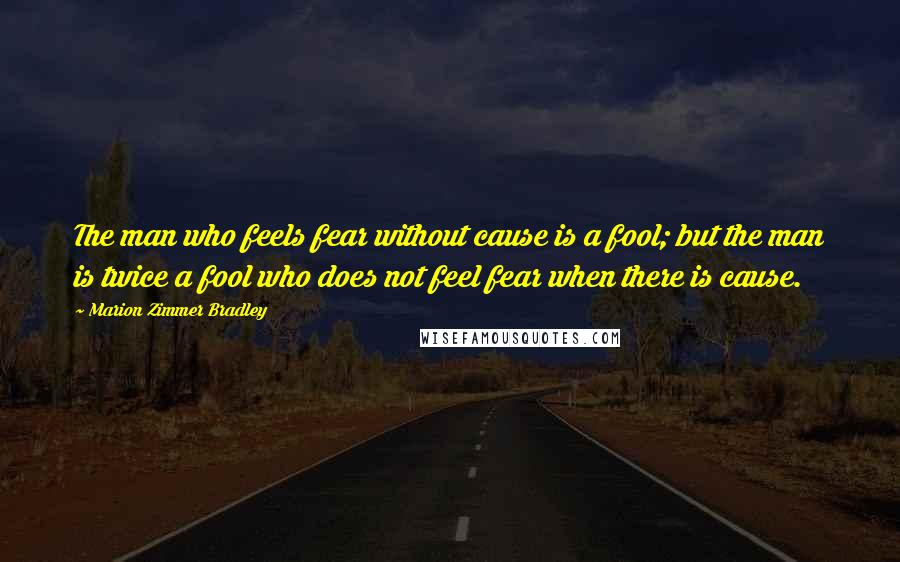 Marion Zimmer Bradley Quotes: The man who feels fear without cause is a fool; but the man is twice a fool who does not feel fear when there is cause.