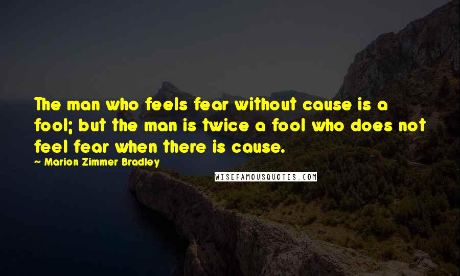 Marion Zimmer Bradley Quotes: The man who feels fear without cause is a fool; but the man is twice a fool who does not feel fear when there is cause.
