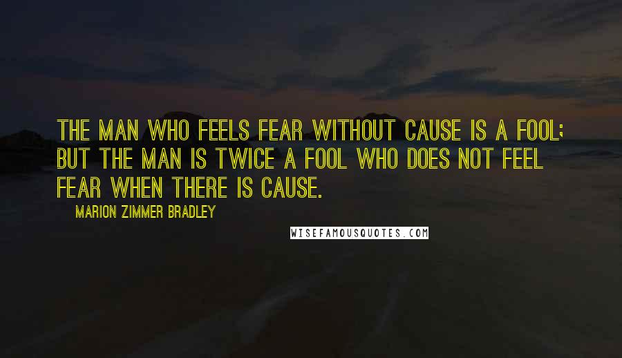 Marion Zimmer Bradley Quotes: The man who feels fear without cause is a fool; but the man is twice a fool who does not feel fear when there is cause.