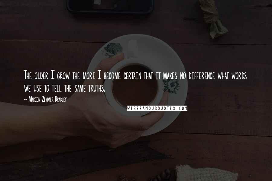 Marion Zimmer Bradley Quotes: The older I grow the more I become certain that it makes no difference what words we use to tell the same truths.