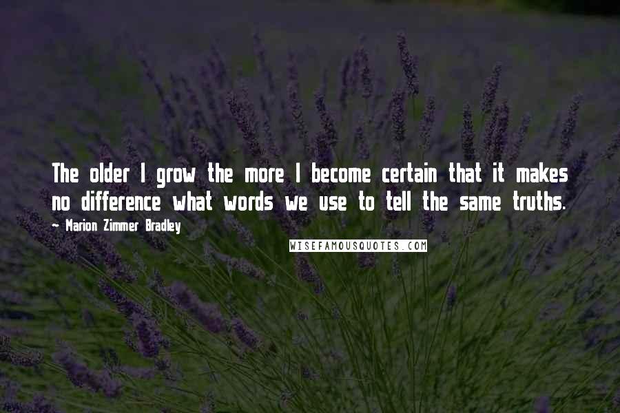Marion Zimmer Bradley Quotes: The older I grow the more I become certain that it makes no difference what words we use to tell the same truths.