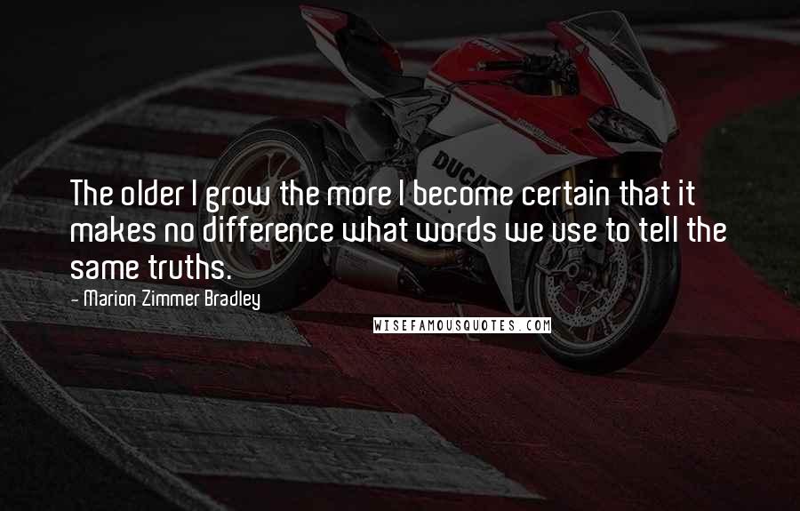 Marion Zimmer Bradley Quotes: The older I grow the more I become certain that it makes no difference what words we use to tell the same truths.