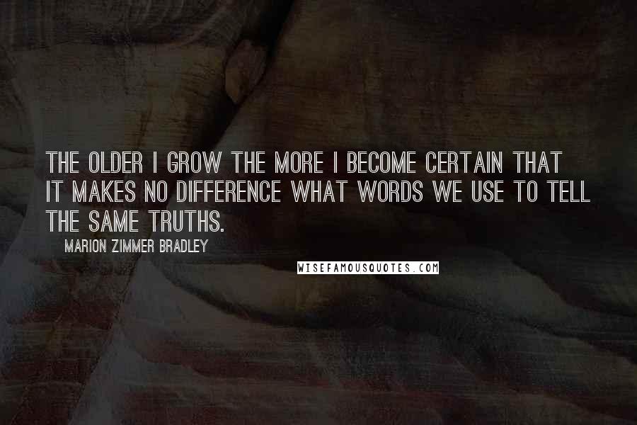 Marion Zimmer Bradley Quotes: The older I grow the more I become certain that it makes no difference what words we use to tell the same truths.