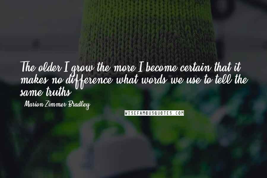 Marion Zimmer Bradley Quotes: The older I grow the more I become certain that it makes no difference what words we use to tell the same truths.