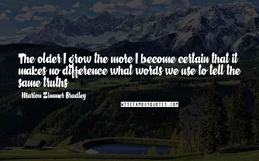 Marion Zimmer Bradley Quotes: The older I grow the more I become certain that it makes no difference what words we use to tell the same truths.