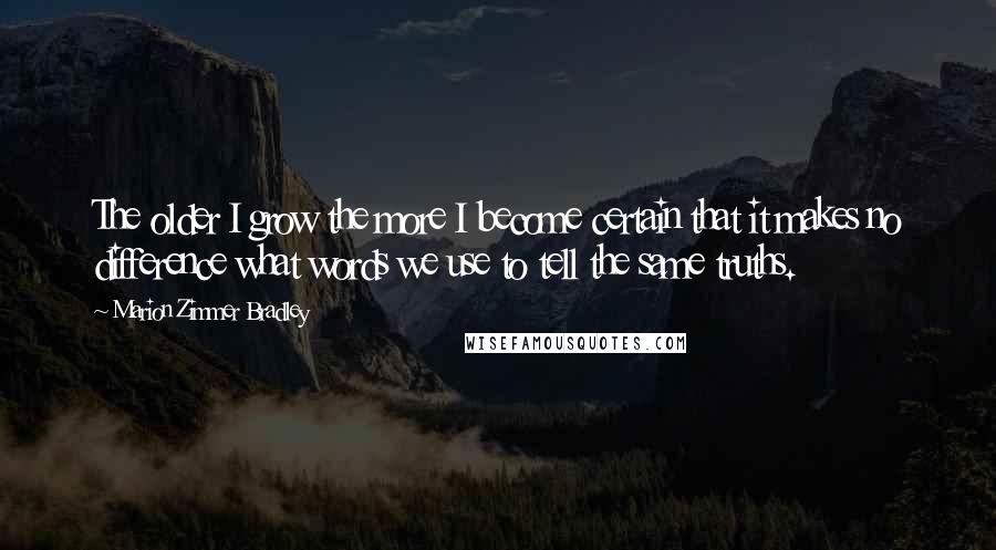Marion Zimmer Bradley Quotes: The older I grow the more I become certain that it makes no difference what words we use to tell the same truths.