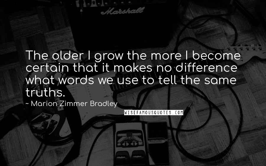 Marion Zimmer Bradley Quotes: The older I grow the more I become certain that it makes no difference what words we use to tell the same truths.