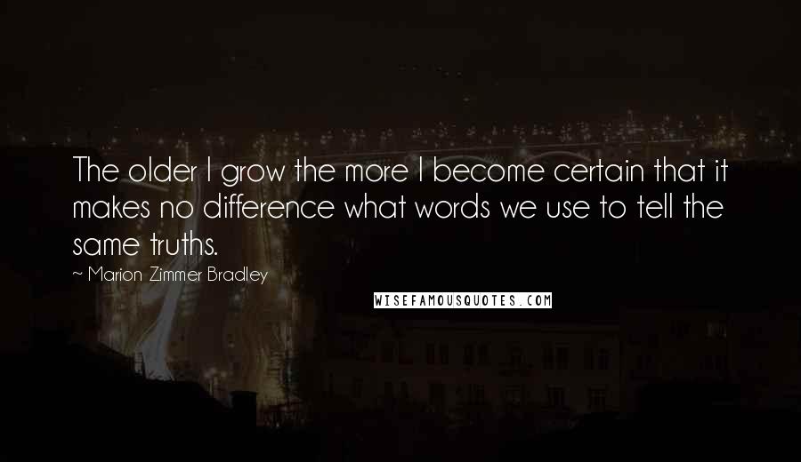 Marion Zimmer Bradley Quotes: The older I grow the more I become certain that it makes no difference what words we use to tell the same truths.