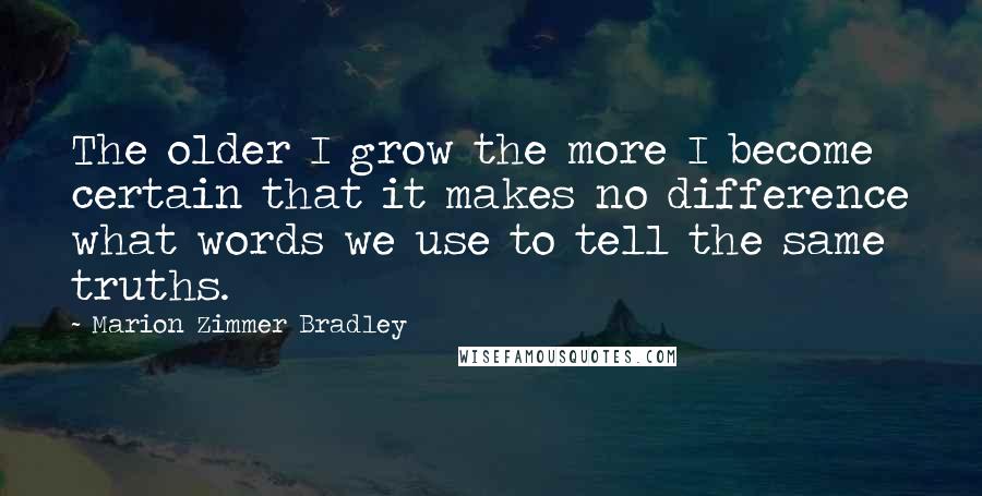 Marion Zimmer Bradley Quotes: The older I grow the more I become certain that it makes no difference what words we use to tell the same truths.