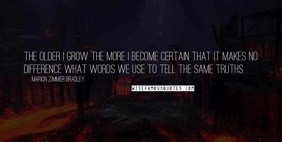 Marion Zimmer Bradley Quotes: The older I grow the more I become certain that it makes no difference what words we use to tell the same truths.