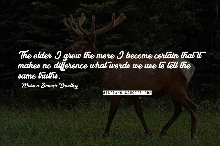 Marion Zimmer Bradley Quotes: The older I grow the more I become certain that it makes no difference what words we use to tell the same truths.