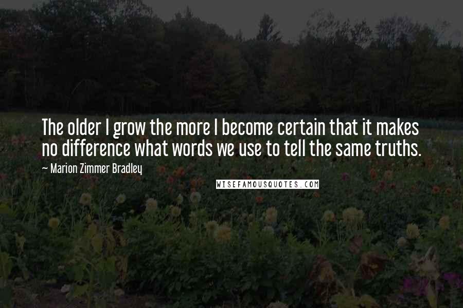 Marion Zimmer Bradley Quotes: The older I grow the more I become certain that it makes no difference what words we use to tell the same truths.