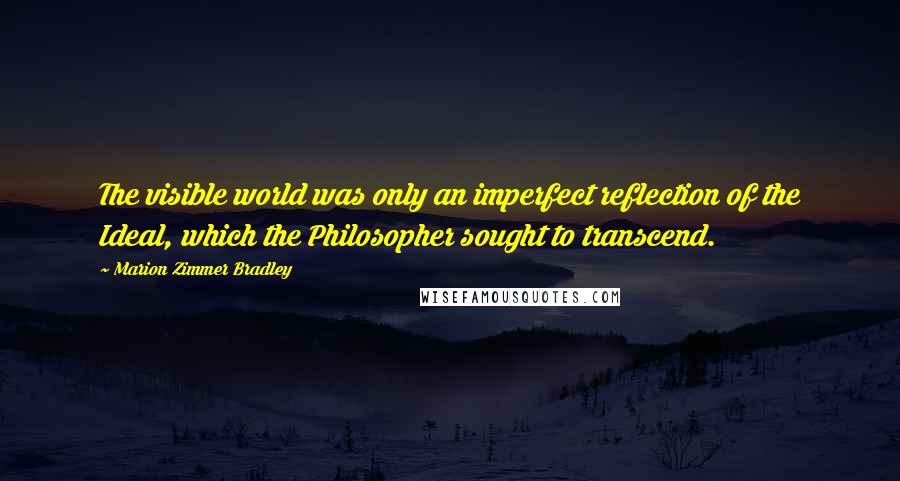 Marion Zimmer Bradley Quotes: The visible world was only an imperfect reflection of the Ideal, which the Philosopher sought to transcend.