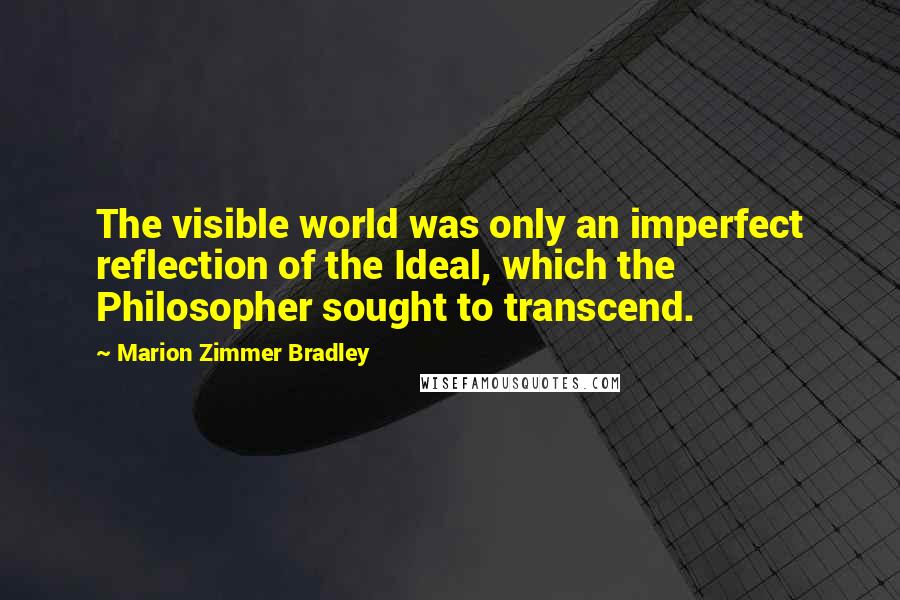 Marion Zimmer Bradley Quotes: The visible world was only an imperfect reflection of the Ideal, which the Philosopher sought to transcend.