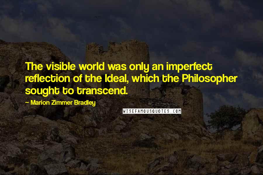 Marion Zimmer Bradley Quotes: The visible world was only an imperfect reflection of the Ideal, which the Philosopher sought to transcend.