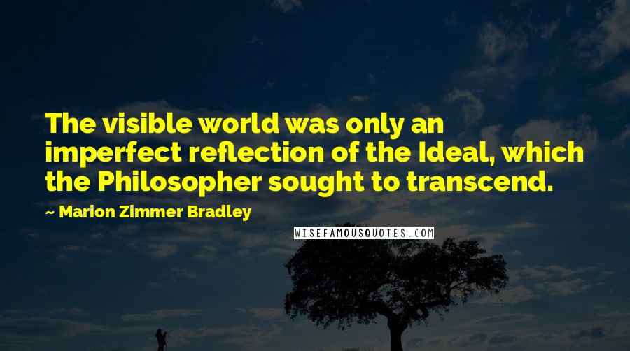 Marion Zimmer Bradley Quotes: The visible world was only an imperfect reflection of the Ideal, which the Philosopher sought to transcend.