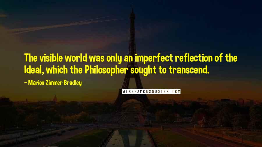 Marion Zimmer Bradley Quotes: The visible world was only an imperfect reflection of the Ideal, which the Philosopher sought to transcend.