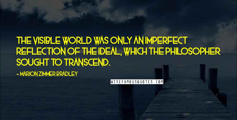 Marion Zimmer Bradley Quotes: The visible world was only an imperfect reflection of the Ideal, which the Philosopher sought to transcend.