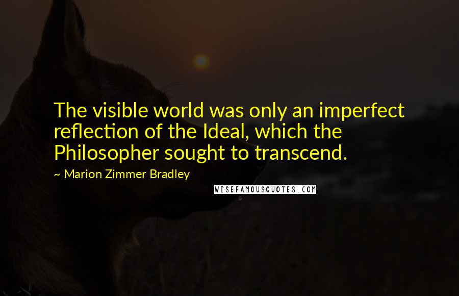 Marion Zimmer Bradley Quotes: The visible world was only an imperfect reflection of the Ideal, which the Philosopher sought to transcend.