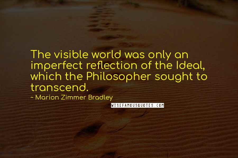 Marion Zimmer Bradley Quotes: The visible world was only an imperfect reflection of the Ideal, which the Philosopher sought to transcend.