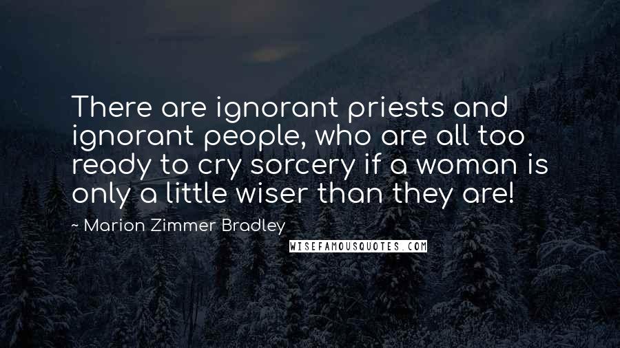 Marion Zimmer Bradley Quotes: There are ignorant priests and ignorant people, who are all too ready to cry sorcery if a woman is only a little wiser than they are!