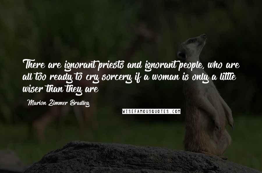 Marion Zimmer Bradley Quotes: There are ignorant priests and ignorant people, who are all too ready to cry sorcery if a woman is only a little wiser than they are!