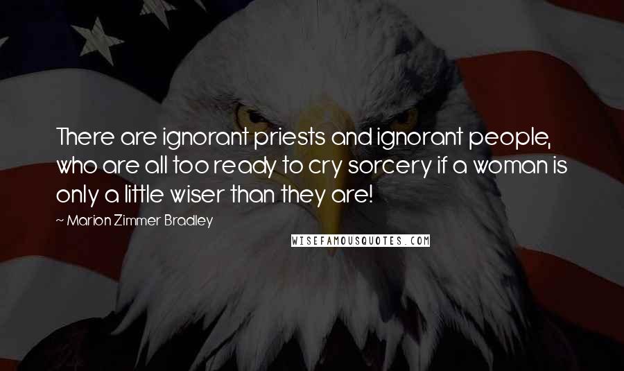 Marion Zimmer Bradley Quotes: There are ignorant priests and ignorant people, who are all too ready to cry sorcery if a woman is only a little wiser than they are!