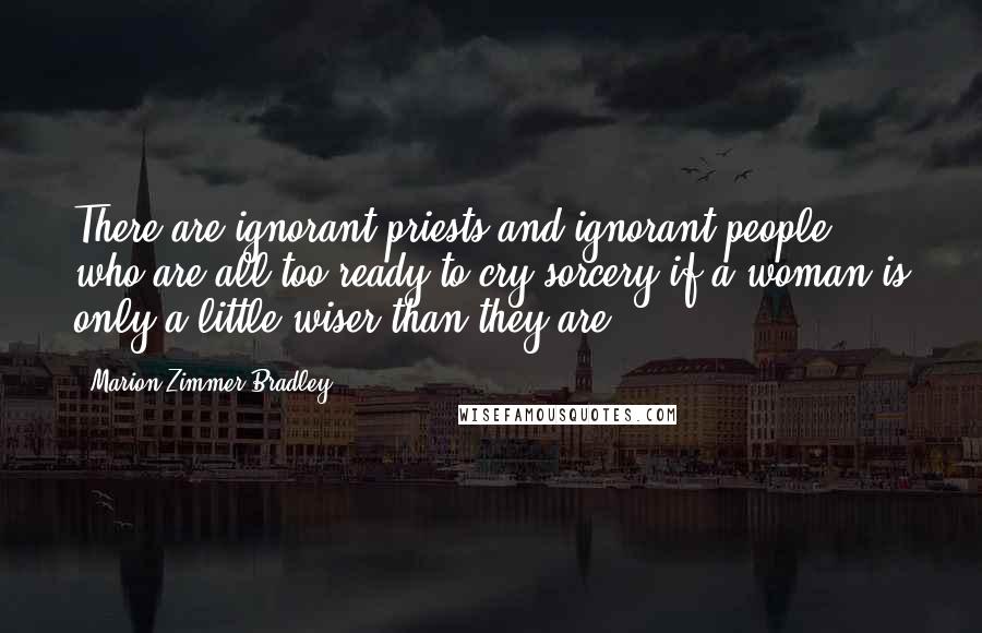 Marion Zimmer Bradley Quotes: There are ignorant priests and ignorant people, who are all too ready to cry sorcery if a woman is only a little wiser than they are!