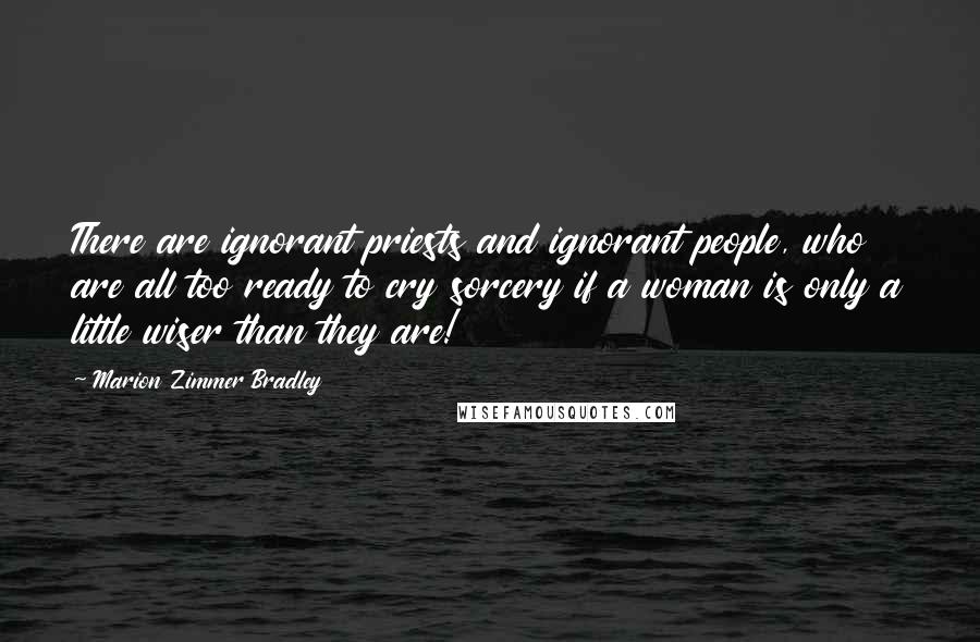 Marion Zimmer Bradley Quotes: There are ignorant priests and ignorant people, who are all too ready to cry sorcery if a woman is only a little wiser than they are!