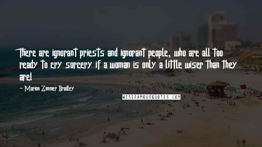 Marion Zimmer Bradley Quotes: There are ignorant priests and ignorant people, who are all too ready to cry sorcery if a woman is only a little wiser than they are!