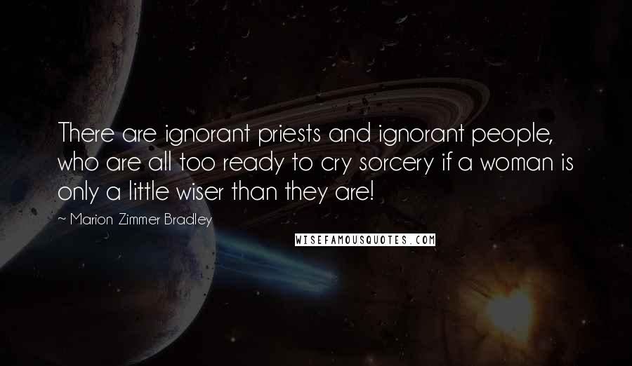 Marion Zimmer Bradley Quotes: There are ignorant priests and ignorant people, who are all too ready to cry sorcery if a woman is only a little wiser than they are!