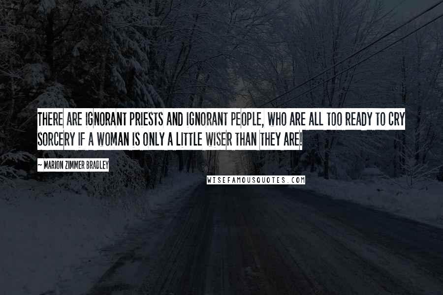 Marion Zimmer Bradley Quotes: There are ignorant priests and ignorant people, who are all too ready to cry sorcery if a woman is only a little wiser than they are!