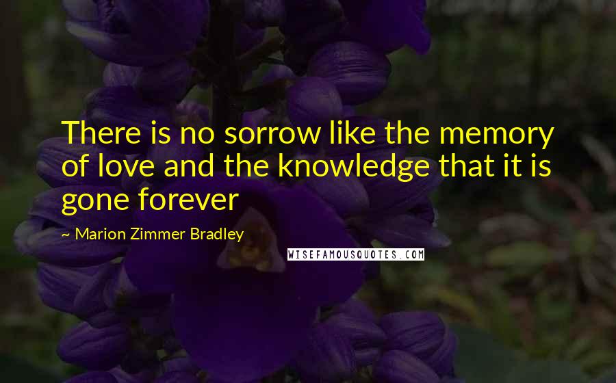 Marion Zimmer Bradley Quotes: There is no sorrow like the memory of love and the knowledge that it is gone forever