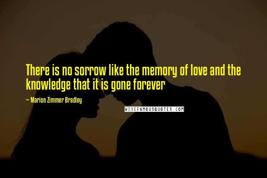 Marion Zimmer Bradley Quotes: There is no sorrow like the memory of love and the knowledge that it is gone forever