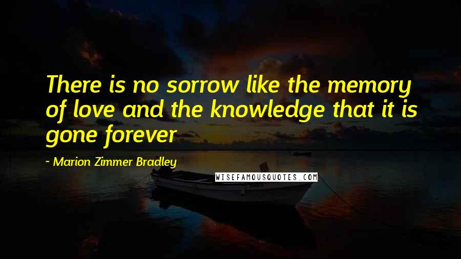 Marion Zimmer Bradley Quotes: There is no sorrow like the memory of love and the knowledge that it is gone forever