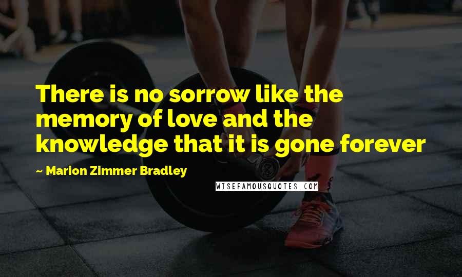 Marion Zimmer Bradley Quotes: There is no sorrow like the memory of love and the knowledge that it is gone forever