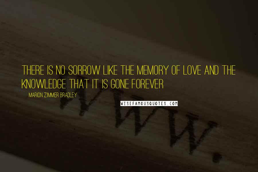 Marion Zimmer Bradley Quotes: There is no sorrow like the memory of love and the knowledge that it is gone forever