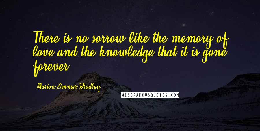 Marion Zimmer Bradley Quotes: There is no sorrow like the memory of love and the knowledge that it is gone forever