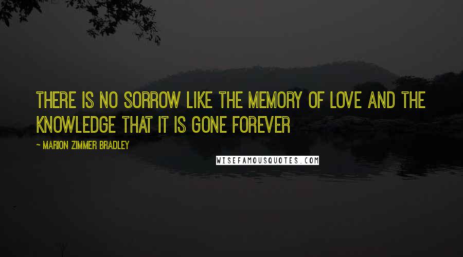 Marion Zimmer Bradley Quotes: There is no sorrow like the memory of love and the knowledge that it is gone forever